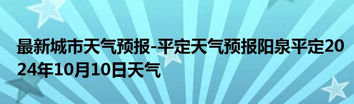 最新城市天气预报-平定天气预报阳泉平定2024年10月10日天气