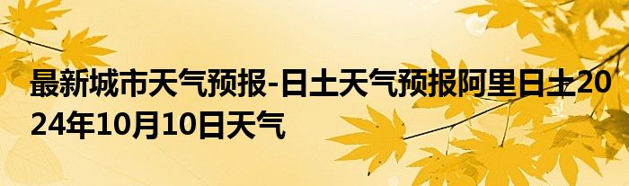 最新城市天气预报-日土天气预报阿里日土2024年10月10日天气