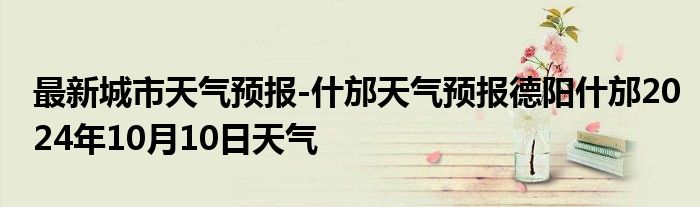 最新城市天气预报-什邡天气预报德阳什邡2024年10月10日天气