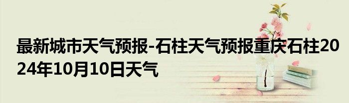 最新城市天气预报-石柱天气预报重庆石柱2024年10月10日天气