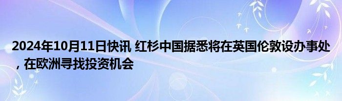 2024年10月11日快讯 红杉中国据悉将在英国伦敦设办事处，在欧洲寻找投资机会