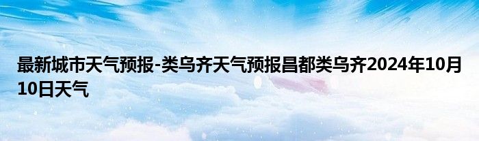 最新城市天气预报-类乌齐天气预报昌都类乌齐2024年10月10日天气