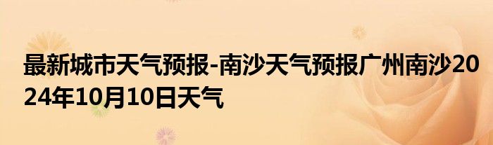 最新城市天气预报-南沙天气预报广州南沙2024年10月10日天气