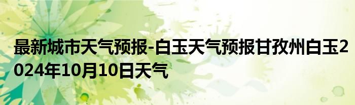 最新城市天气预报-白玉天气预报甘孜州白玉2024年10月10日天气