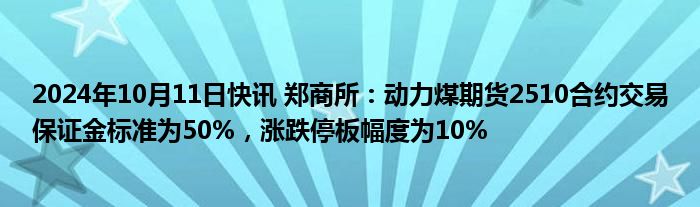 2024年10月11日快讯 郑商所：动力煤期货2510合约交易保证金标准为50%，涨跌停板幅度为10%