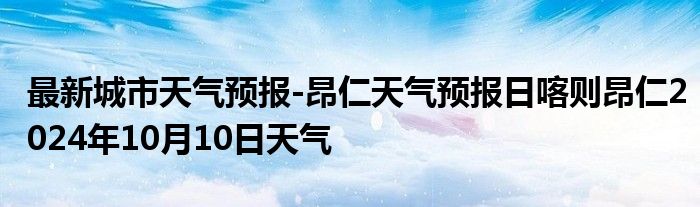 最新城市天气预报-昂仁天气预报日喀则昂仁2024年10月10日天气