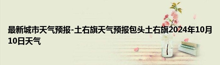 最新城市天气预报-土右旗天气预报包头土右旗2024年10月10日天气