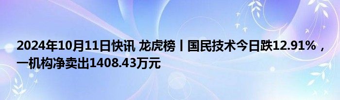 2024年10月11日快讯 龙虎榜丨国民技术今日跌12.91%，一机构净卖出1408.43万元