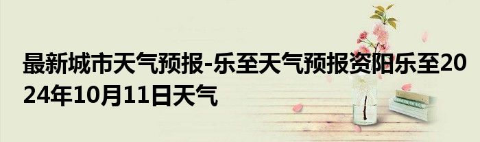 最新城市天气预报-乐至天气预报资阳乐至2024年10月11日天气