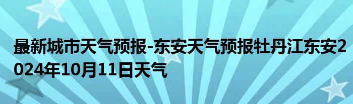 最新城市天气预报-东安天气预报牡丹江东安2024年10月11日天气