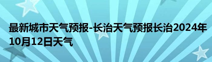 最新城市天气预报-长治天气预报长治2024年10月12日天气