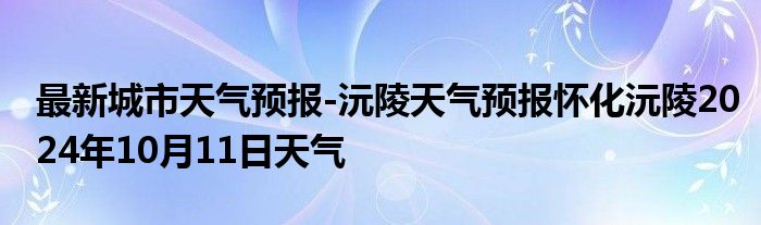 最新城市天气预报-沅陵天气预报怀化沅陵2024年10月11日天气