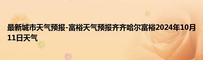 最新城市天气预报-富裕天气预报齐齐哈尔富裕2024年10月11日天气