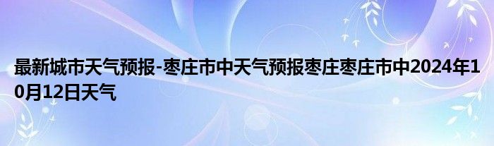 最新城市天气预报-枣庄市中天气预报枣庄枣庄市中2024年10月12日天气