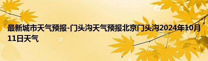 最新城市天气预报-门头沟天气预报北京门头沟2024年10月11日天气