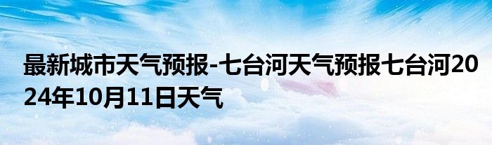 最新城市天气预报-七台河天气预报七台河2024年10月11日天气