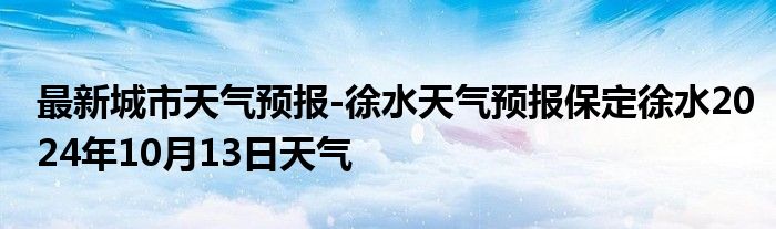 最新城市天气预报-徐水天气预报保定徐水2024年10月13日天气