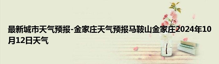 最新城市天气预报-金家庄天气预报马鞍山金家庄2024年10月12日天气