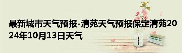 最新城市天气预报-清苑天气预报保定清苑2024年10月13日天气