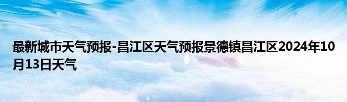 最新城市天气预报-昌江区天气预报景德镇昌江区2024年10月13日天气