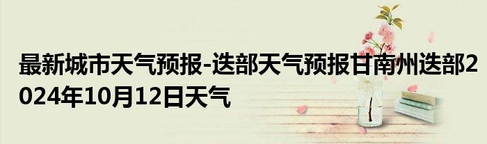 最新城市天气预报-迭部天气预报甘南州迭部2024年10月12日天气