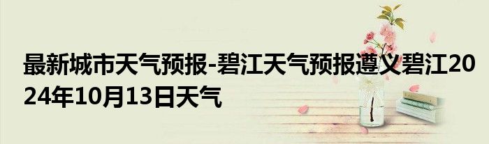 最新城市天气预报-碧江天气预报遵义碧江2024年10月13日天气