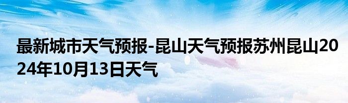 最新城市天气预报-昆山天气预报苏州昆山2024年10月13日天气