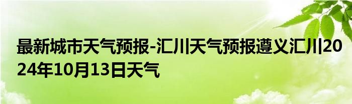 最新城市天气预报-汇川天气预报遵义汇川2024年10月13日天气