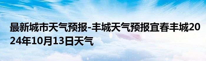 最新城市天气预报-丰城天气预报宜春丰城2024年10月13日天气