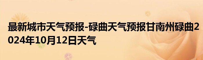 最新城市天气预报-碌曲天气预报甘南州碌曲2024年10月12日天气