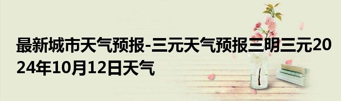 最新城市天气预报-三元天气预报三明三元2024年10月12日天气