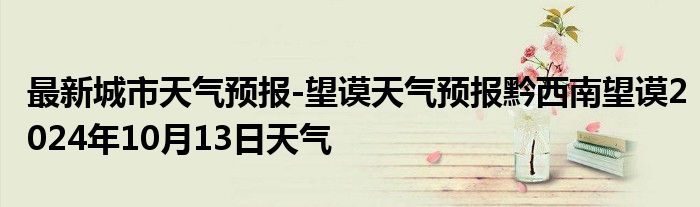 最新城市天气预报-望谟天气预报黔西南望谟2024年10月13日天气