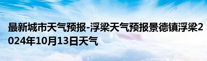 最新城市天气预报-浮梁天气预报景德镇浮梁2024年10月13日天气