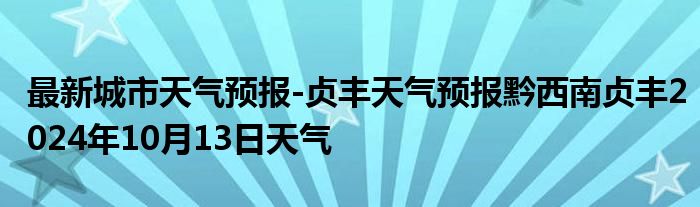 最新城市天气预报-贞丰天气预报黔西南贞丰2024年10月13日天气