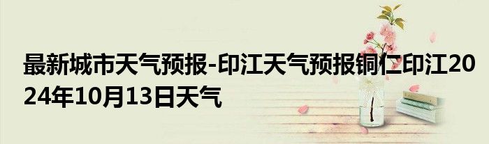 最新城市天气预报-印江天气预报铜仁印江2024年10月13日天气