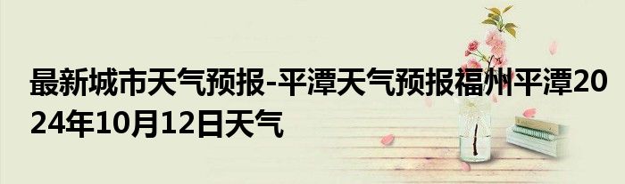 最新城市天气预报-平潭天气预报福州平潭2024年10月12日天气