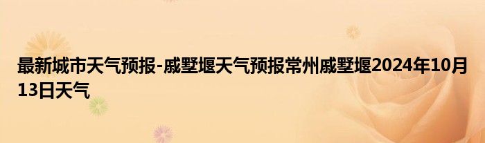 最新城市天气预报-戚墅堰天气预报常州戚墅堰2024年10月13日天气