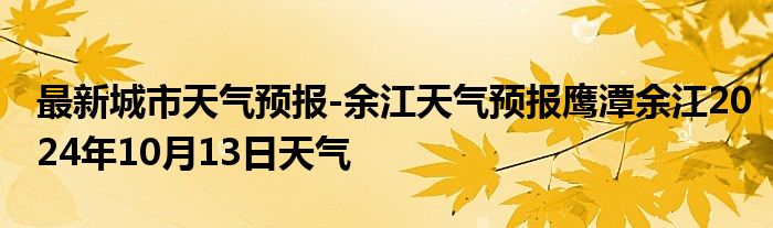 最新城市天气预报-余江天气预报鹰潭余江2024年10月13日天气