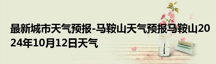 最新城市天气预报-马鞍山天气预报马鞍山2024年10月12日天气