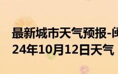 最新城市天气预报-闽侯天气预报福州闽侯2024年10月12日天气