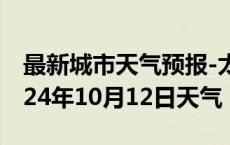 最新城市天气预报-太和天气预报阜阳太和2024年10月12日天气