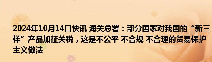 2024年10月14日快讯 海关总署：部分国家对我国的“新三样”产品加征关税，这是不公平 不合规 不合理的贸易保护主义做法