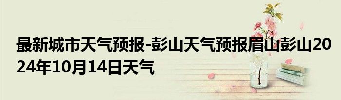 最新城市天气预报-彭山天气预报眉山彭山2024年10月14日天气