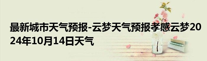 最新城市天气预报-云梦天气预报孝感云梦2024年10月14日天气