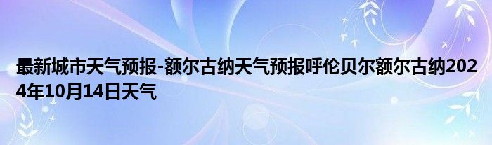 最新城市天气预报-额尔古纳天气预报呼伦贝尔额尔古纳2024年10月14日天气