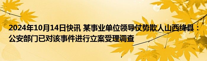 2024年10月14日快讯 某事业单位领导仗势欺人山西绛县：公安部门已对该事件进行立案受理调查