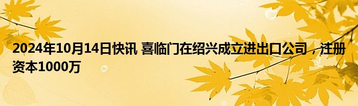 2024年10月14日快讯 喜临门在绍兴成立进出口公司，注册资本1000万