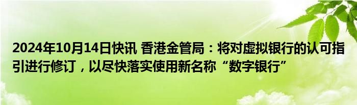 2024年10月14日快讯 香港金管局：将对虚拟银行的认可指引进行修订，以尽快落实使用新名称“数字银行”