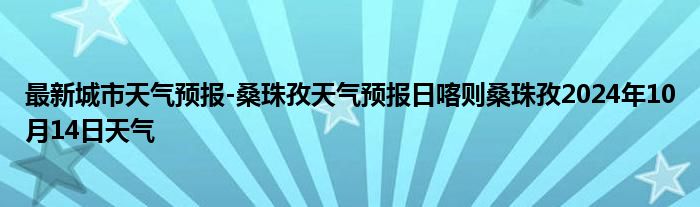 最新城市天气预报-桑珠孜天气预报日喀则桑珠孜2024年10月14日天气