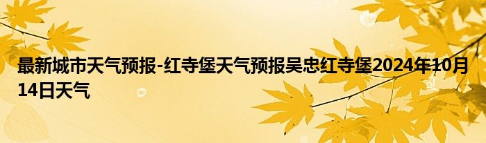 最新城市天气预报-红寺堡天气预报吴忠红寺堡2024年10月14日天气